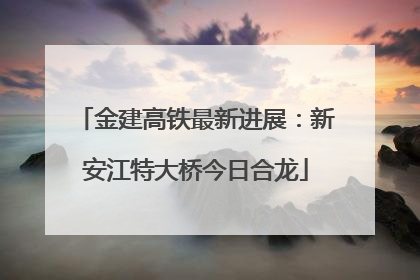 金建高铁最新进展：新安江特大桥今日合龙