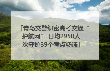 青岛交警织密高考交通“护航网” 日均2950人次守护39个考点畅通