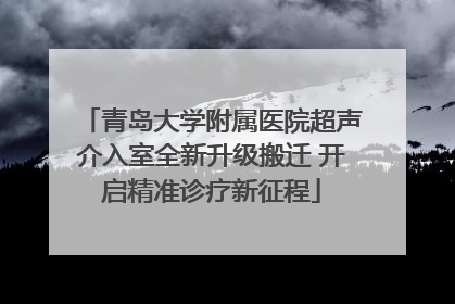 青岛大学附属医院超声介入室全新升级搬迁 开启精准诊疗新征程
