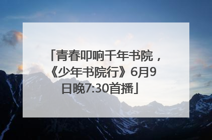 青春叩响千年书院，《少年书院行》6月9日晚7:30首播