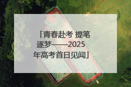 青春赴考 提笔逐梦——2025年高考首日见闻