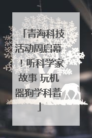 青海科技活动周启幕！听科学家故事 玩机器狗学科普