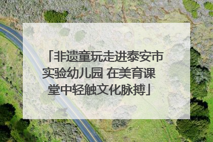 非遗童玩走进泰安市实验幼儿园 在美育课堂中轻触文化脉搏
