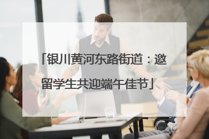 银川黄河东路街道：邀留学生共迎端午佳节