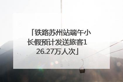 铁路苏州站端午小长假预计发送旅客126.27万人次