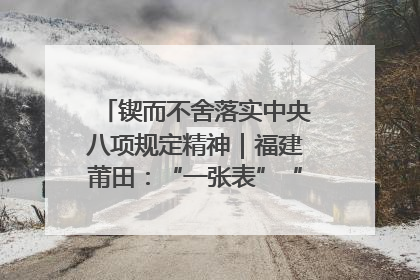 锲而不舍落实中央八项规定精神｜福建莆田：“一张表”“一张图”为基层减轻“数字负担”
