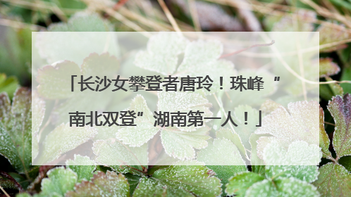 长沙女攀登者唐玲！珠峰“南北双登”湖南第一人！