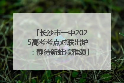 长沙市一中2025高考考点对联出炉：静待新蛙歌雅颂