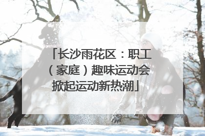 长沙雨花区：职工（家庭）趣味运动会掀起运动新热潮
