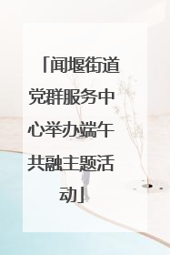 闻堰街道党群服务中心举办端午共融主题活动