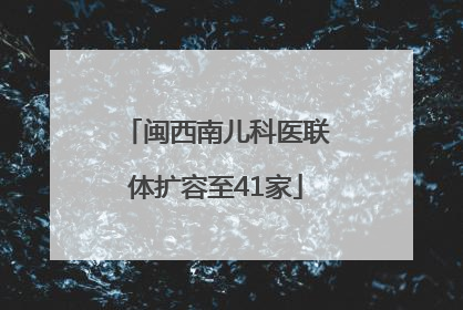 闽西南儿科医联体扩容至41家