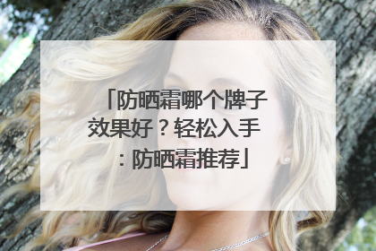防晒霜哪个牌子效果好？轻松入手：防晒霜推荐