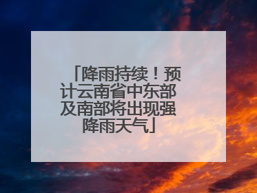 降雨持续！预计云南省中东部及南部将出现强降雨天气