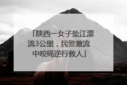 陕西一女子坠江漂流3公里，民警激流中咬绳逆行救人