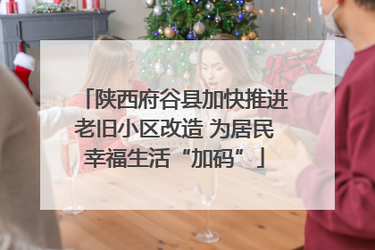 陕西府谷县加快推进老旧小区改造 为居民幸福生活“加码”
