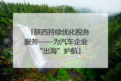 陕西持续优化税务服务——为汽车企业“出海”护航