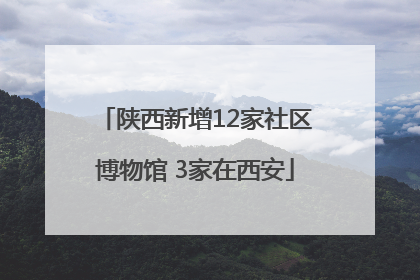 陕西新增12家社区博物馆 3家在西安