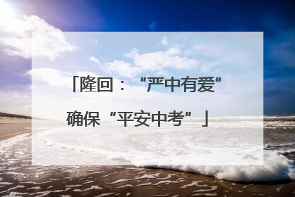 隆回：“严中有爱”确保“平安中考”
