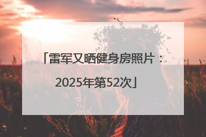 雷军又晒健身房照片：2025年第52次