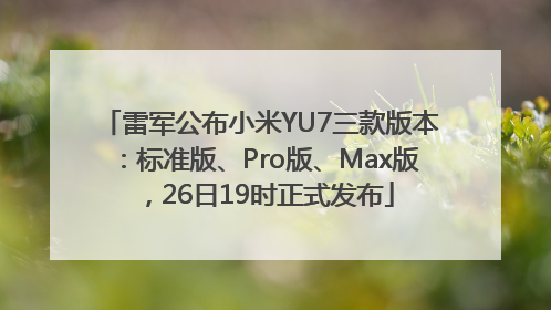 雷军公布小米YU7三款版本：标准版、Pro版、Max版，26日19时正式发布