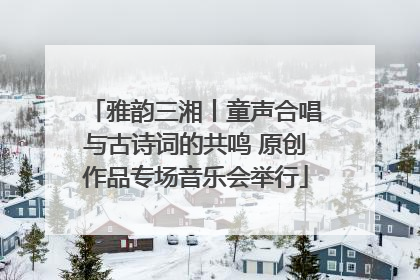 雅韵三湘丨童声合唱与古诗词的共鸣 原创作品专场音乐会举行