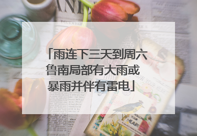 雨连下三天到周六 鲁南局部有大雨或暴雨并伴有雷电
