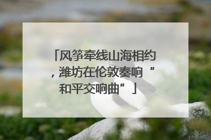 风筝牵线山海相约，潍坊在伦敦奏响“和平交响曲”