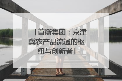 首衡集团：京津冀农产品流通的枢纽与创新者