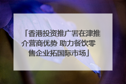 香港投资推广署在津推介营商优势 助力餐饮零售企业拓国际市场