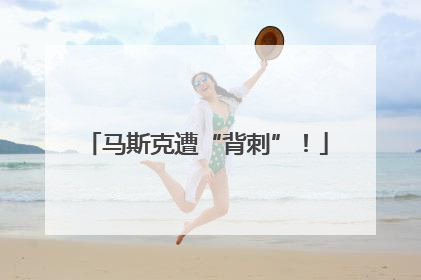马斯克遭“背刺”！