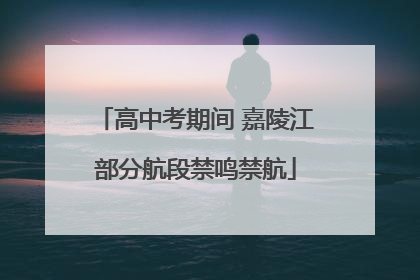 高中考期间 嘉陵江部分航段禁鸣禁航