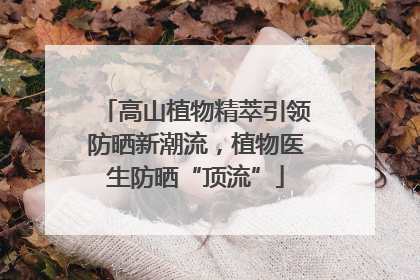 高山植物精萃引领防晒新潮流，植物医生防晒“顶流”
