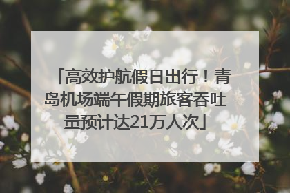 高效护航假日出行！青岛机场端午假期旅客吞吐量预计达21万人次
