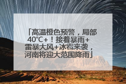 高温橙色预警，局部40℃+！接着暴雨+雷暴大风+冰雹来袭，河南将迎大范围降雨
