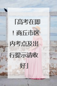 高考在即！商丘市区内考点及出行提示请收好