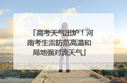 高考天气出炉！河南考生需防范高温和局地强对流天气