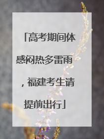 高考期间体感闷热多雷雨，福建考生请提前出行
