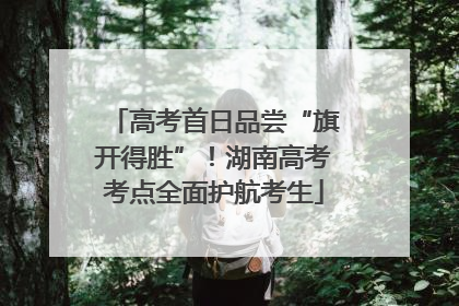 高考首日品尝“旗开得胜”！湖南高考考点全面护航考生