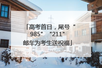 高考首日，尾号“985”“211”邮车为考生送祝福