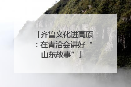 齐鲁文化进高原：在青洽会讲好“山东故事”