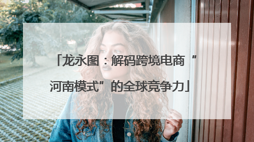 龙永图：解码跨境电商“河南模式”的全球竞争力