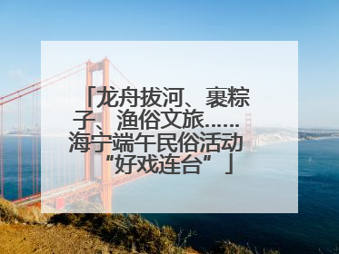 龙舟拔河、裹粽子、渔俗文旅……海宁端午民俗活动“好戏连台”