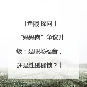 鱼眼·探问丨 “妈妈岗”争议升级：是职场福音，还是性别枷锁？