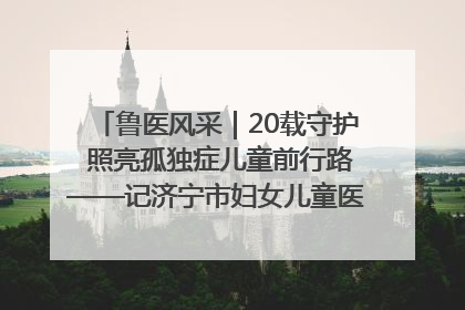 鲁医风采｜20载守护 照亮孤独症儿童前行路——记济宁市妇女儿童医院儿童康复中心主任、副主任技师赵淑珍