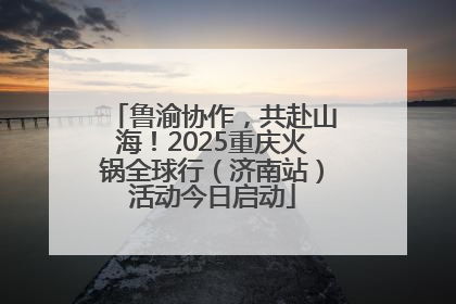 鲁渝协作，共赴山海！2025重庆火锅全球行（济南站）活动今日启动