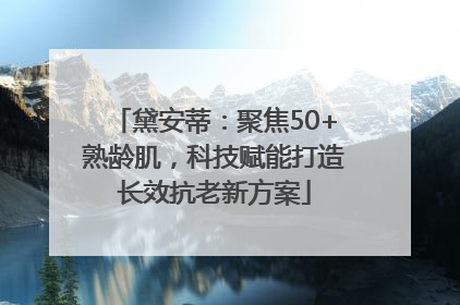 黛安蒂：聚焦50+熟龄肌，科技赋能打造长效抗老新方案
