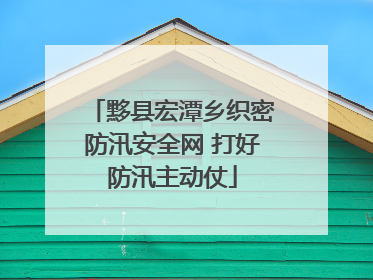黟县宏潭乡织密防汛安全网 打好防汛主动仗