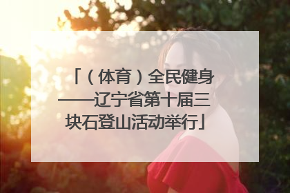 （体育）全民健身——辽宁省第十届三块石登山活动举行