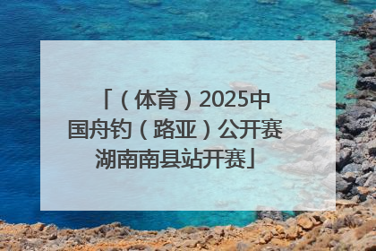 （体育）2025中国舟钓（路亚）公开赛湖南南县站开赛
