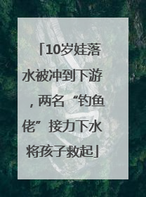 10岁娃落水被冲到下游，两名“钓鱼佬”接力下水将孩子救起